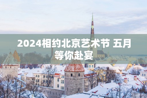 2025相约北京艺术节 五月等你赴宴