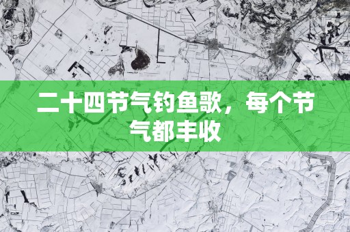 二十四节气钓鱼歌，每个节气都丰收