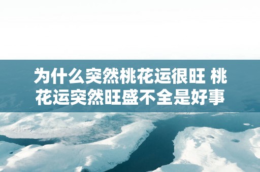 为什么突然桃花运很旺 桃花运突然旺盛不全是好事