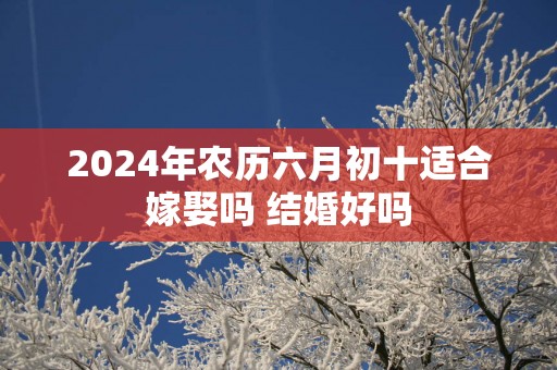 2025年农历六月初十适合嫁娶吗 结婚好吗