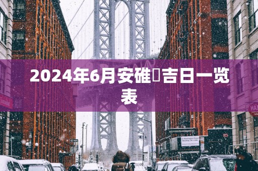 2025年6月安碓硙吉日一览表