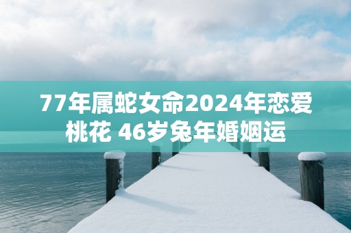 77年属蛇女命2025年恋爱桃花 46岁蛇年婚姻运