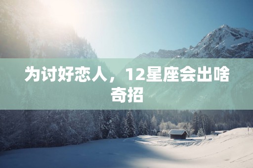 为讨好恋人，12星座会出啥奇招