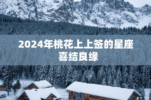 2025年桃花上上签的星座  喜结良缘