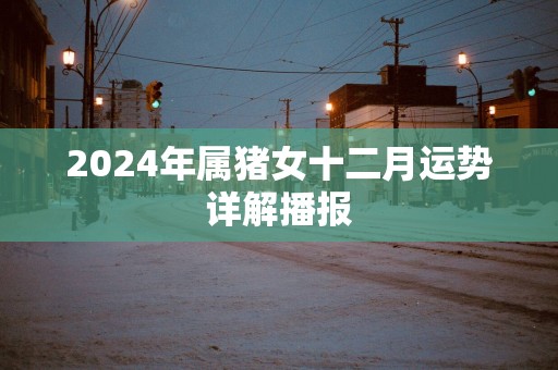 2025年属猪女十二月运势详解播报