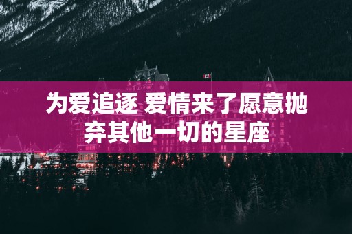 为爱追逐 爱情来了愿意抛弃其他一切的星座