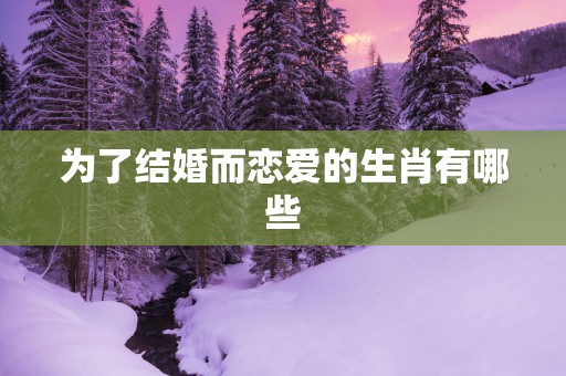 为了结婚而恋爱的生肖有哪些