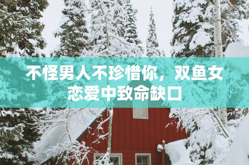 不怪男人不珍惜你，双鱼女恋爱中致命缺口