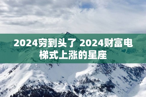 2025穷到头了 2025财富电梯式上涨的星座