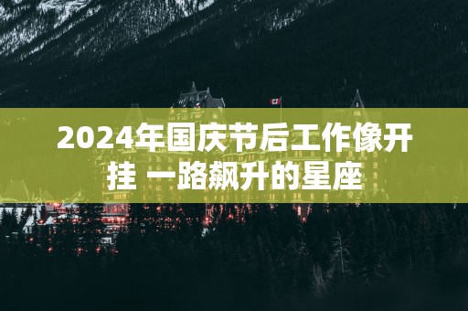 2025年国庆节后工作像开挂 一路飙升的星座