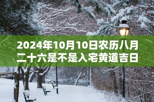 2025年10月10日农历八月二十六是不是入宅黄道吉日 今天适合入住新房吗