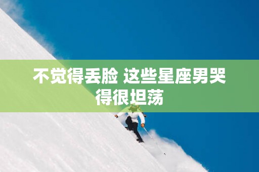 不觉得丢脸 这些星座男哭得很坦荡