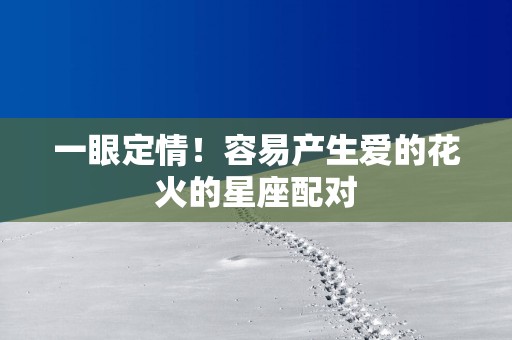 一眼定情！容易产生爱的花火的星座配对
