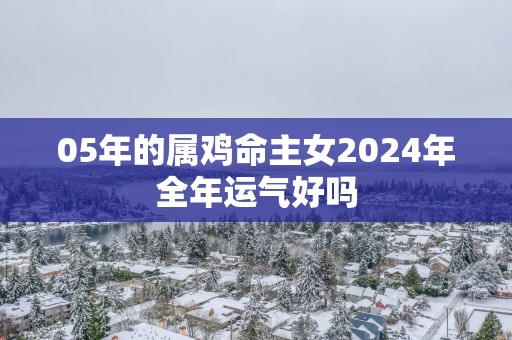 05年的属鸡命主女2025年全年运气好吗