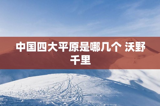 中国四大平原是哪几个 沃野千里