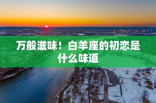 万般滋味！白羊座的初恋是什么味道