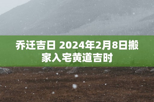 乔迁吉日 2025年2月8日搬家入宅黄道吉时