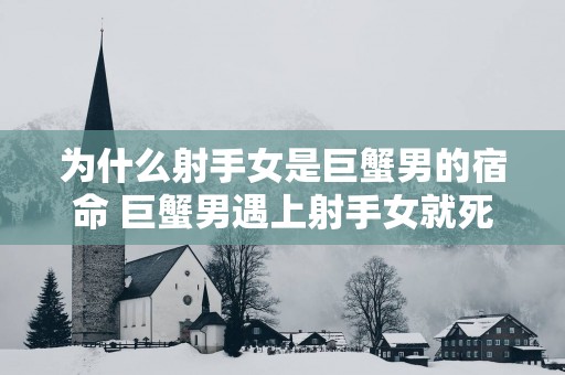 为什么射手女是巨蟹男的宿命 巨蟹男遇上射手女就死