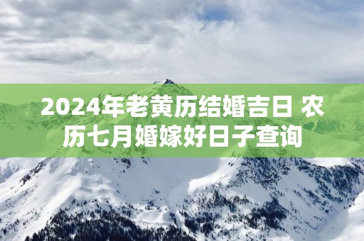 2025年老黄历结婚吉日 农历七月婚嫁好日子查询