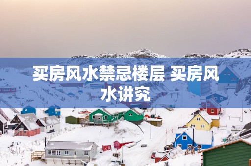 买房风水禁忌楼层 买房风水讲究