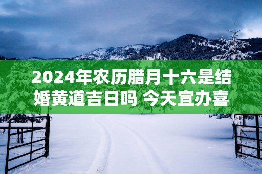 2025年农历腊月十六是结婚黄道吉日吗 今天宜办喜事吗
