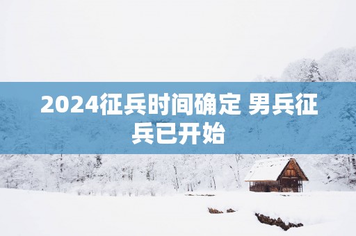 2025征兵时间确定 男兵征兵已开始