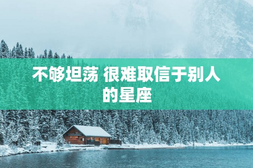 不够坦荡 很难取信于别人的星座