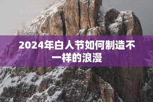 2025年白人节如何制造不一样的浪漫