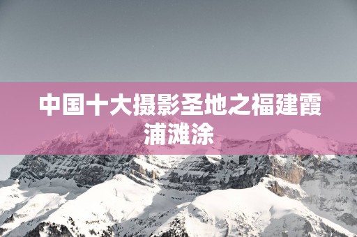 中国十大摄影圣地之福建霞浦滩涂