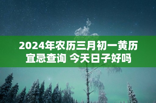 2025年农历三月初一黄历宜忌查询 今天日子好吗