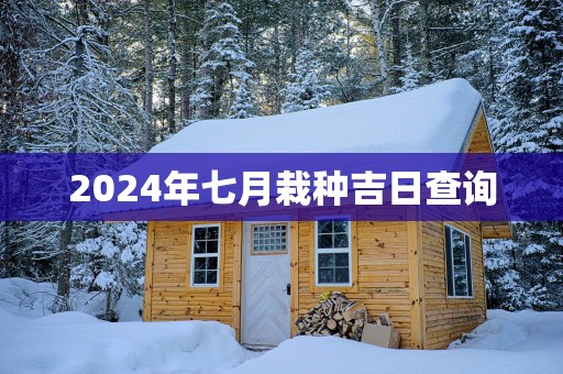 2025年七月栽种吉日查询
