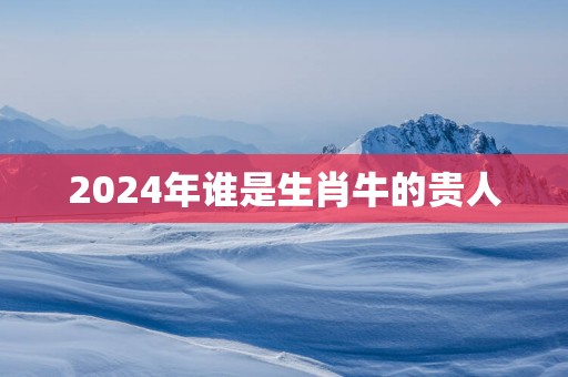 2025年谁是生肖牛的贵人