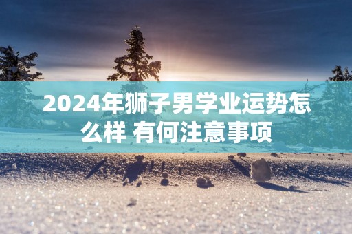 2025年狮子男学业运势怎么样 有何注意事项