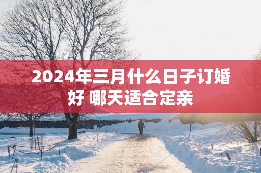 2025年三月什么日子订婚好 哪天适合定亲