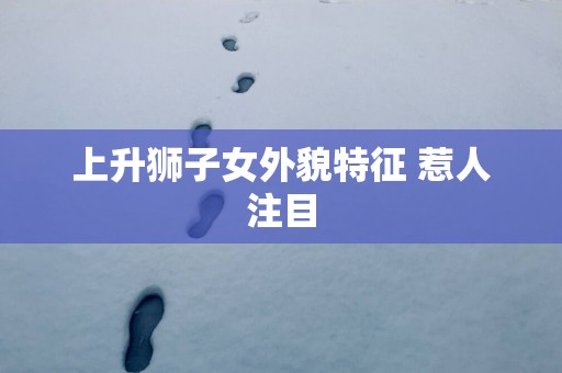 上升狮子女外貌特征 惹人注目