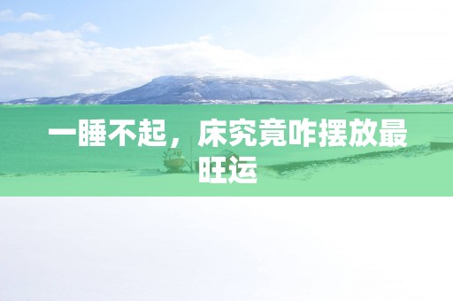 一睡不起，床究竟咋摆放最旺运