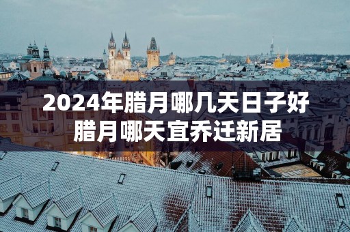 2025年腊月哪几天日子好 腊月哪天宜乔迁新居