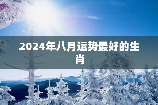 2025年八月运势最好的生肖