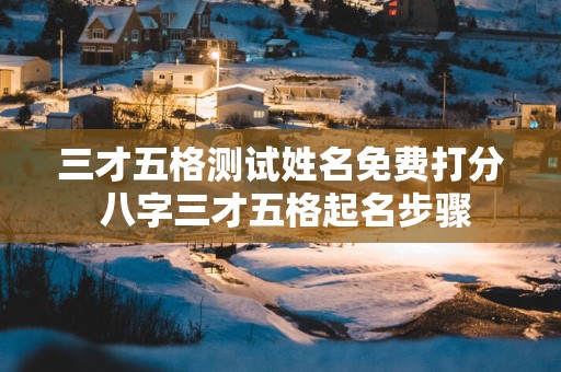三才五格测试姓名免费打分 八字三才五格起名步骤
