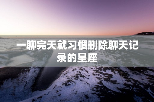 一聊完天就习惯删除聊天记录的星座