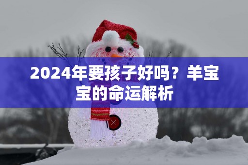 2025年要孩子好吗？羊宝宝的命运解析