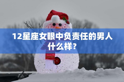 12星座女眼中负责任的男人什么样？