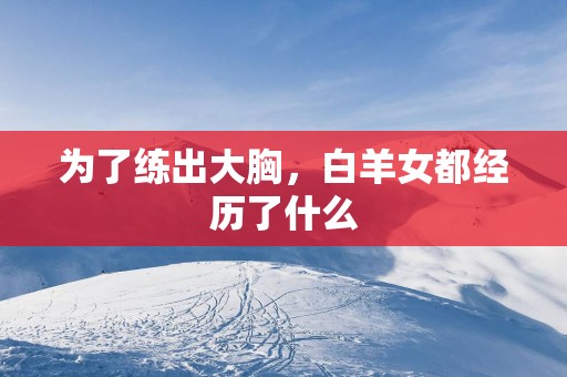 为了练出大胸，白羊女都经历了什么