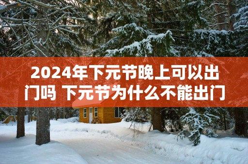 2025年下元节晚上可以出门吗 下元节为什么不能出门