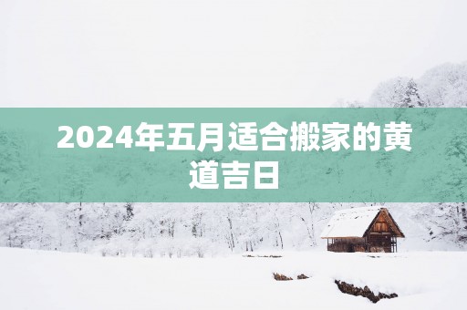 2025年五月适合搬家的黄道吉日