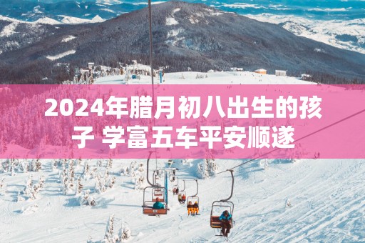2025年腊月初八出生的孩子 学富五车平安顺遂