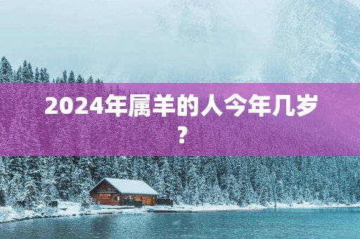 2025年属羊的人今年几岁？