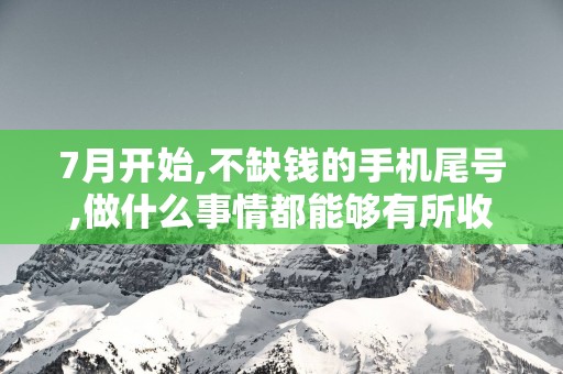 7月开始,不缺钱的手机尾号,做什么事情都能够有所收获!