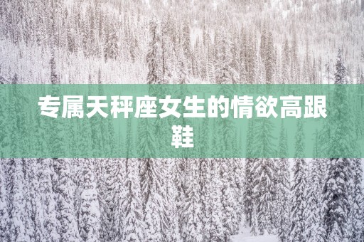 专属天秤座女生的情欲高跟鞋