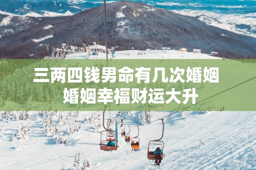 三两四钱男命有几次婚姻  婚姻幸福财运大升